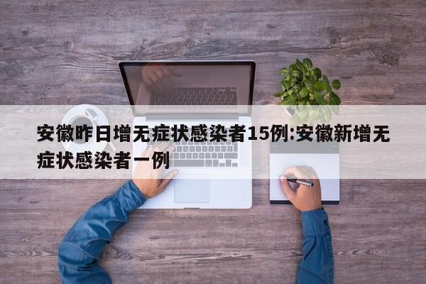 安徽昨日增无症状感染者15例:安徽新增无症状感染者一例