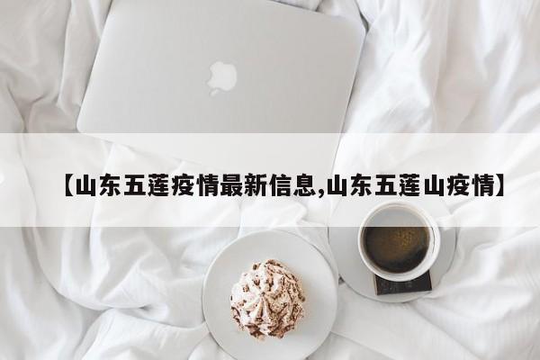 【山东五莲疫情最新信息,山东五莲山疫情】