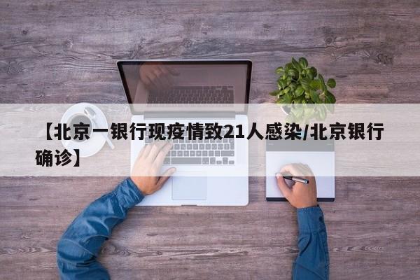 【北京一银行现疫情致21人感染/北京银行确诊】