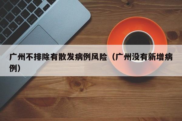 广州不排除有散发病例风险（广州没有新增病例）