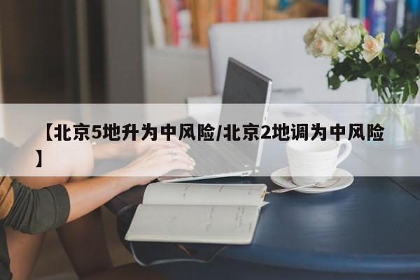 【北京5地升为中风险/北京2地调为中风险】