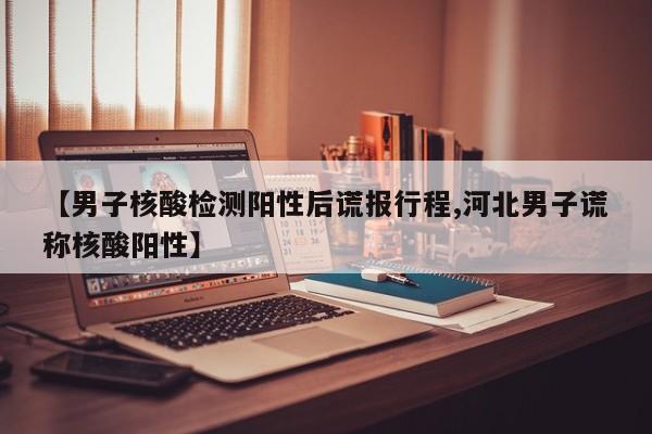 【男子核酸检测阳性后谎报行程,河北男子谎称核酸阳性】