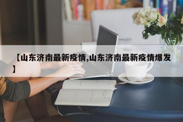 【山东济南最新疫情,山东济南最新疫情爆发】