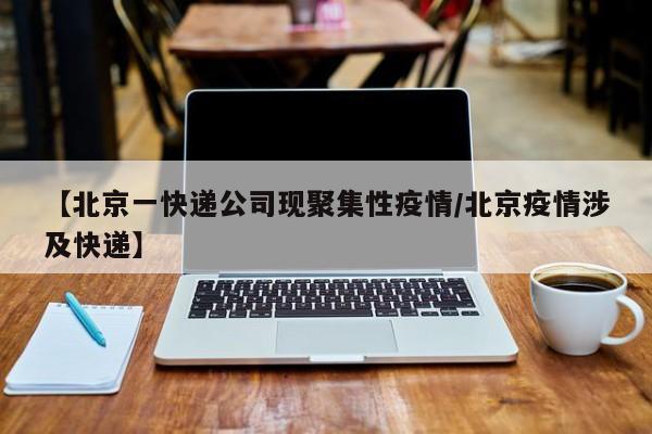 【北京一快递公司现聚集性疫情/北京疫情涉及快递】