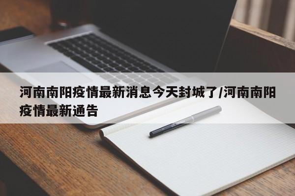 河南南阳疫情最新消息今天封城了/河南南阳疫情最新通告