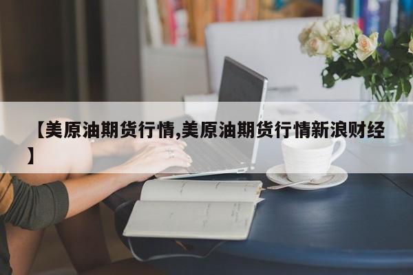 【美原油期货行情,美原油期货行情新浪财经】