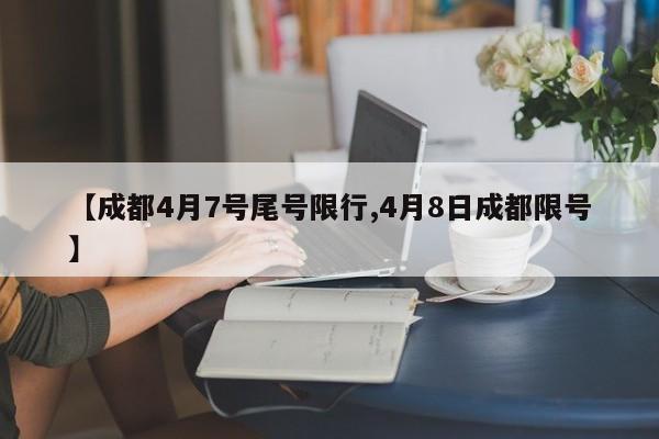 【成都4月7号尾号限行,4月8日成都限号】