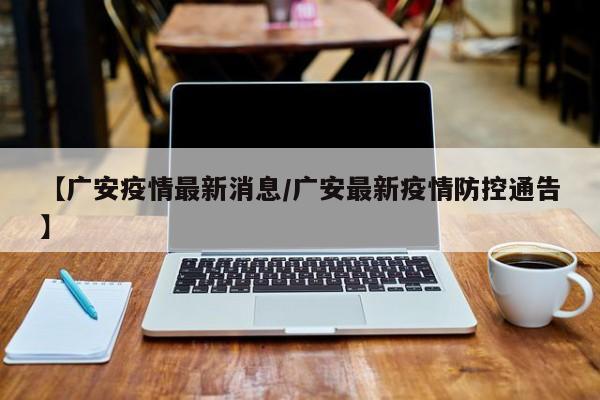 【广安疫情最新消息/广安最新疫情防控通告】