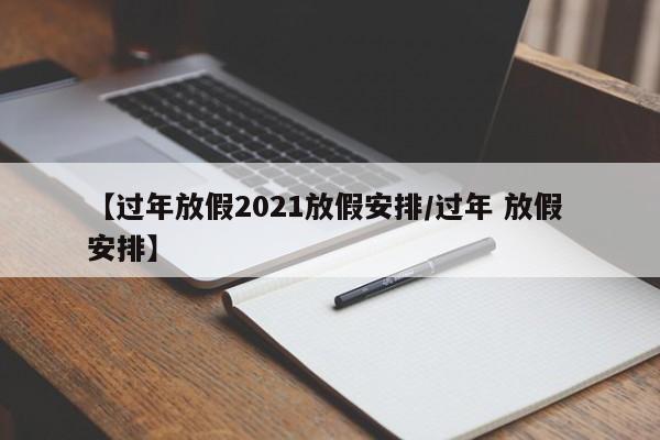 【过年放假2021放假安排/过年 放假 安排】