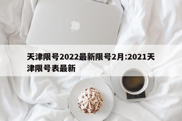 天津限号2022最新限号2月:2021天津限号表最新