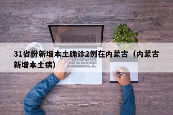 31省份新增本土确诊2例在内蒙古(内蒙古新增本土病)
