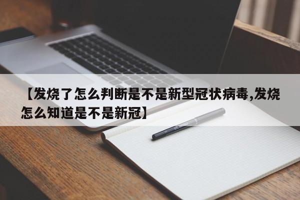 【发烧了怎么判断是不是新型冠状病毒,发烧怎么知道是不是新冠】