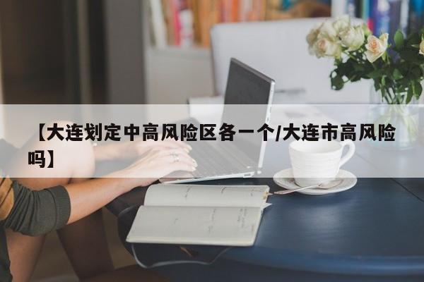 【大连划定中高风险区各一个/大连市高风险吗】