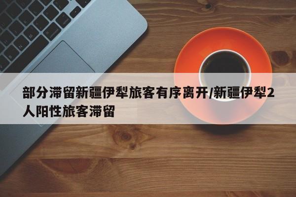 部分滞留新疆伊犁旅客有序离开/新疆伊犁2人阳性旅客滞留