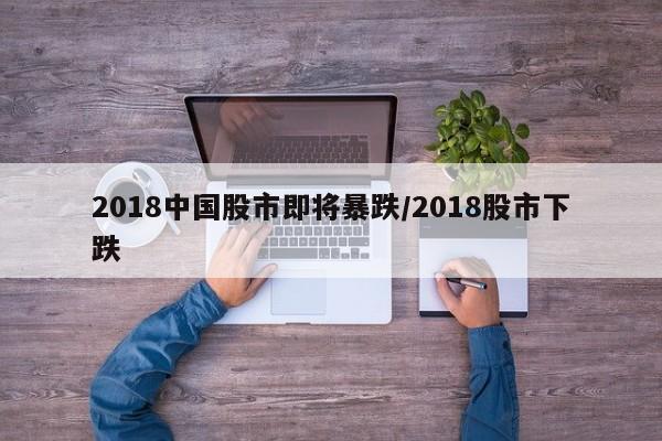 2018中国股市即将暴跌/2018股市下跌