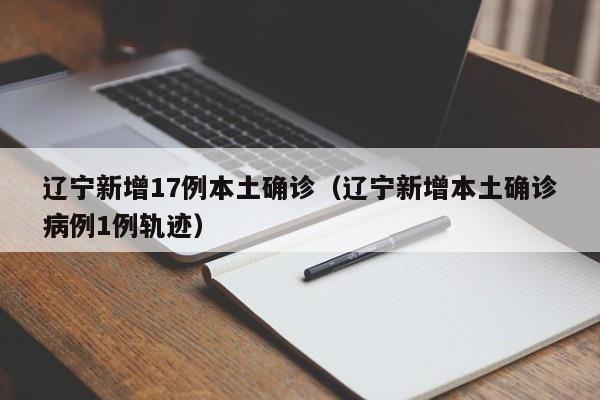 辽宁新增17例本土确诊(辽宁新增本土确诊病例1例轨迹)