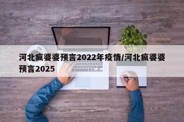 河北疯婆婆预言2022年疫情/河北疯婆婆预言2025
