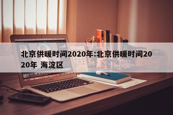 北京供暖时间2020年:北京供暖时间2020年 海淀区