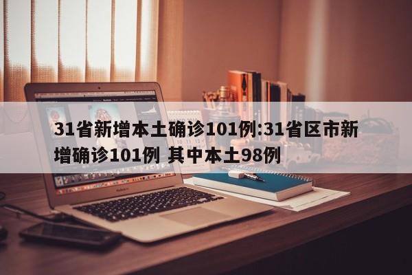 31省新增本土确诊101例:31省区市新增确诊101例 其中本土98例