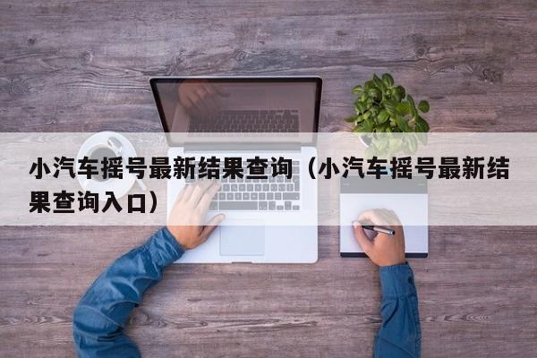 小汽车摇号最新结果查询(小汽车摇号最新结果查询入口)