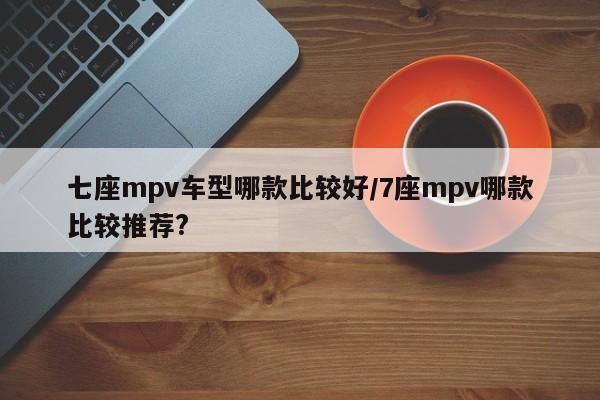 七座mpv车型哪款比较好/7座mpv哪款比较推荐?