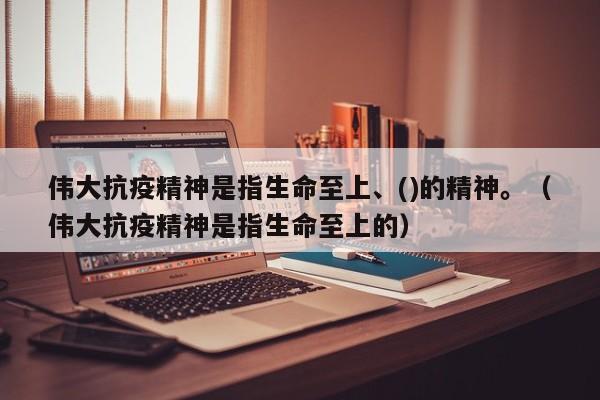伟大抗疫精神是指生命至上、()的精神。(伟大抗疫精神是指生命至上的)