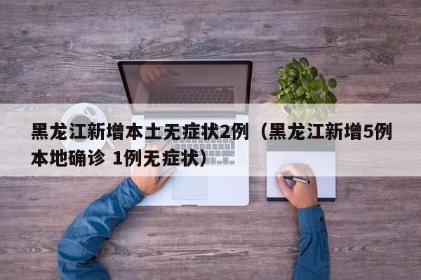 黑龙江新增本土无症状2例(黑龙江新增5例本地确诊 1例无症状)