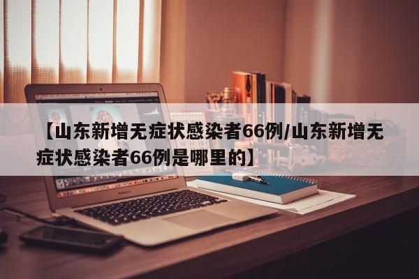 【山东新增无症状感染者66例/山东新增无症状感染者66例是哪里的】