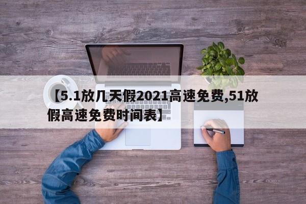 【5.1放几天假2021高速免费,51放假高速免费时间表】