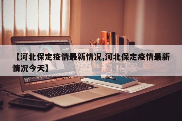 【河北保定疫情最新情况,河北保定疫情最新情况今天】