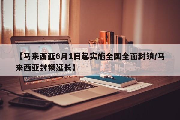 【马来西亚6月1日起实施全国全面封锁/马来西亚封锁延长】