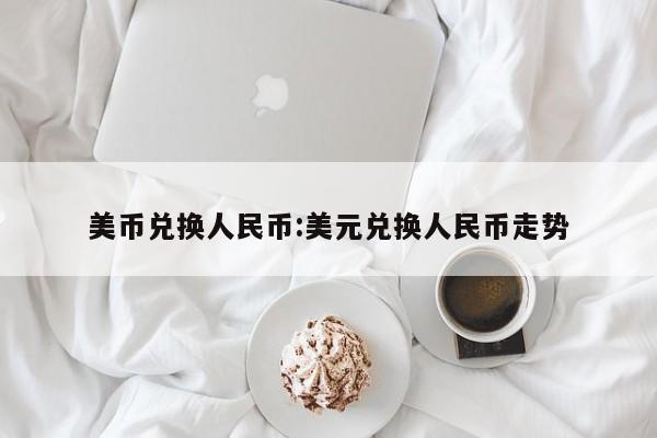 美币兑换人民币:美元兑换人民币走势