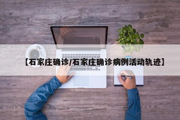 【石家庄确诊/石家庄确诊病例活动轨迹】