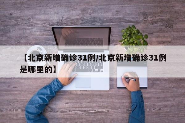 【北京新增确诊31例/北京新增确诊31例是哪里的】