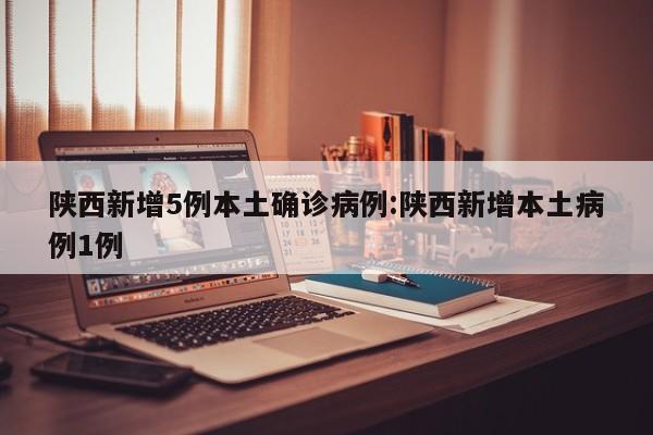 陕西新增5例本土确诊病例:陕西新增本土病例1例