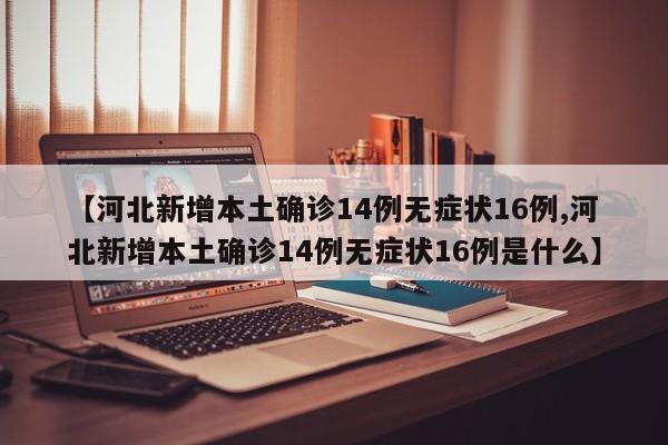 【河北新增本土确诊14例无症状16例,河北新增本土确诊14例无症状16例是什么】