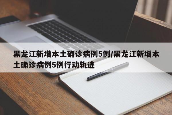 黑龙江新增本土确诊病例5例/黑龙江新增本土确诊病例5例行动轨迹