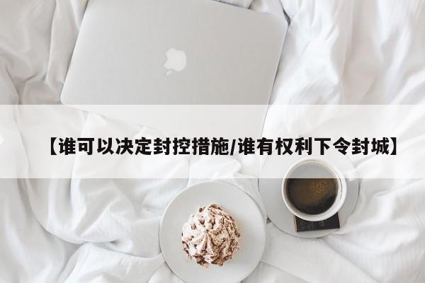 【谁可以决定封控措施/谁有权利下令封城】