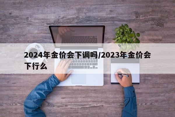 2024年金价会下调吗/2023年金价会下行么