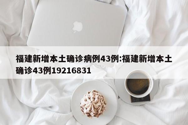 福建新增本土确诊病例43例:福建新增本土确诊43例19216831