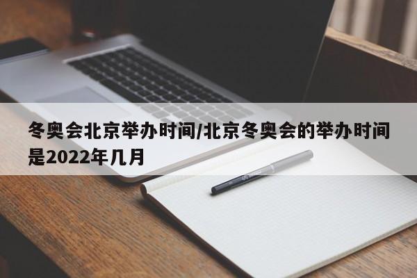 冬奥会北京举办时间/北京冬奥会的举办时间是2022年几月