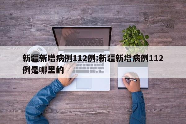 新疆新增病例112例:新疆新增病例112例是哪里的