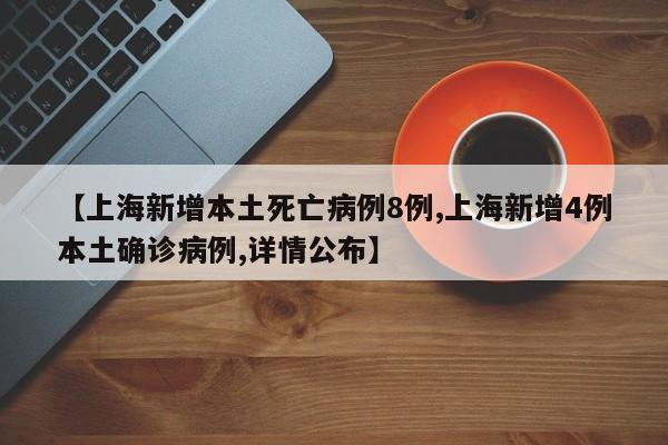 【上海新增本土死亡病例8例,上海新增4例本土确诊病例,详情公布】