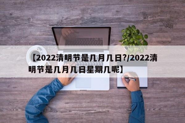 【2022清明节是几月几日?/2022清明节是几月几日星期几呢】
