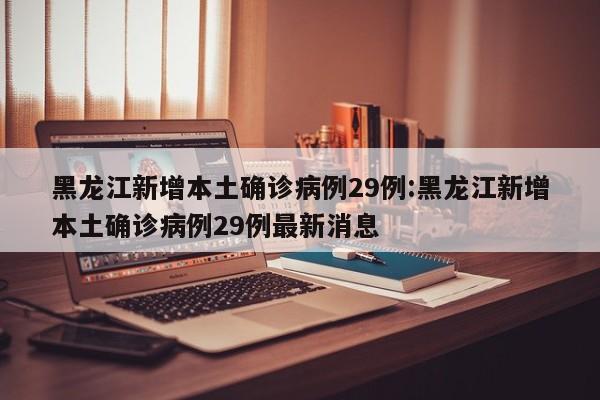 黑龙江新增本土确诊病例29例:黑龙江新增本土确诊病例29例最新消息